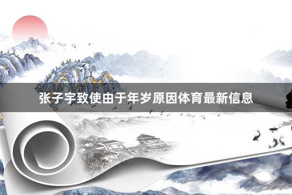 张子宇致使由于年岁原因体育最新信息