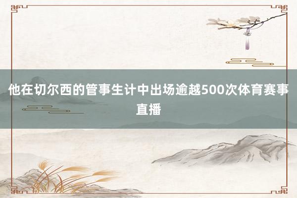 他在切尔西的管事生计中出场逾越500次体育赛事直播