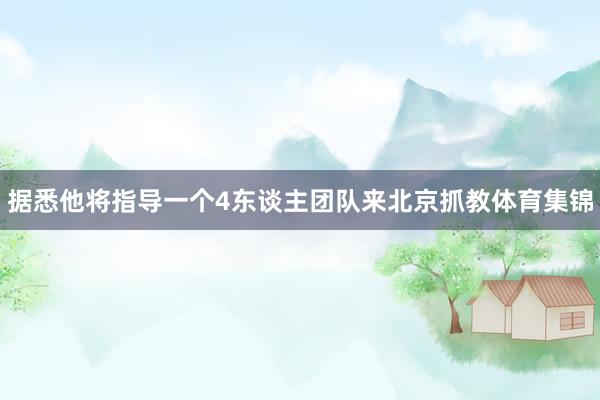 据悉他将指导一个4东谈主团队来北京抓教体育集锦