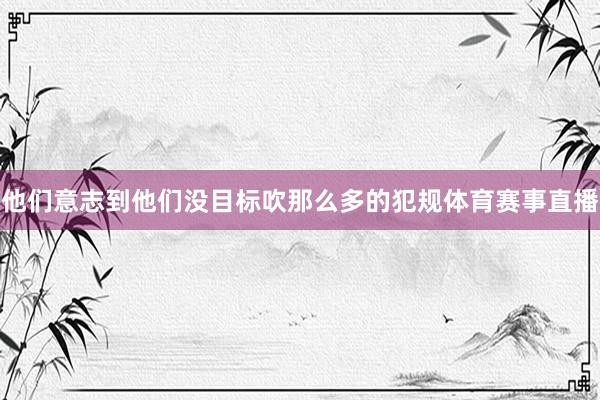 他们意志到他们没目标吹那么多的犯规体育赛事直播