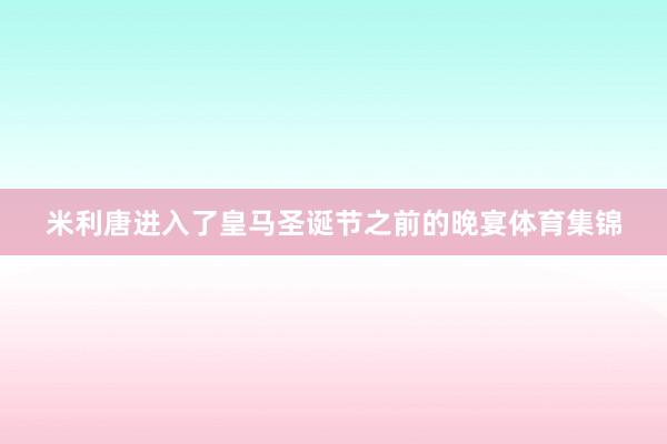 米利唐进入了皇马圣诞节之前的晚宴体育集锦