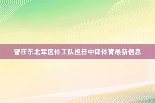 曾在东北军区体工队担任中锋体育最新信息