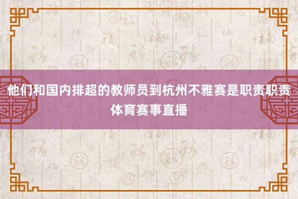 他们和国内排超的教师员到杭州不雅赛是职责职责体育赛事直播