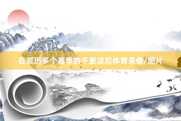 在资历多个赛季的千里淀后体育录像/图片
