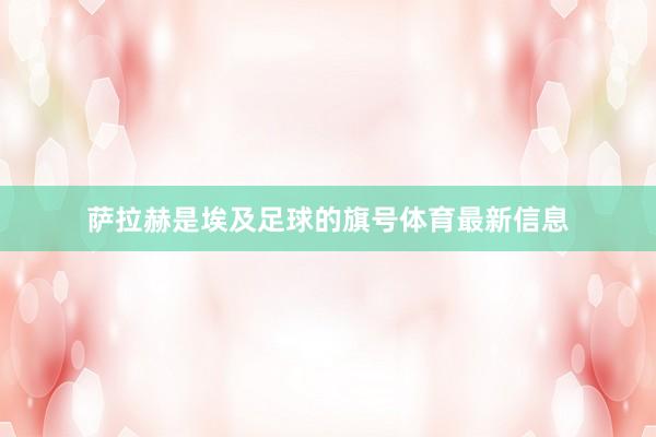 萨拉赫是埃及足球的旗号体育最新信息