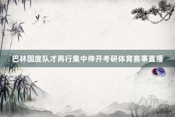 巴林国度队才再行集中伸开考研体育赛事直播