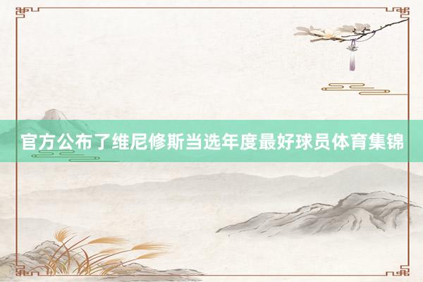 官方公布了维尼修斯当选年度最好球员体育集锦