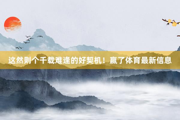 这然则个千载难逢的好契机！赢了体育最新信息