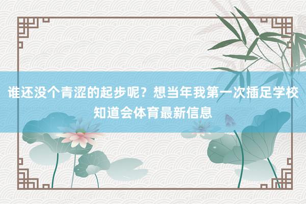 谁还没个青涩的起步呢？想当年我第一次插足学校知道会体育最新信息