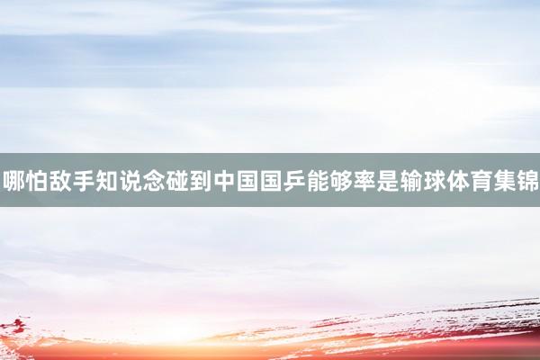 哪怕敌手知说念碰到中国国乒能够率是输球体育集锦