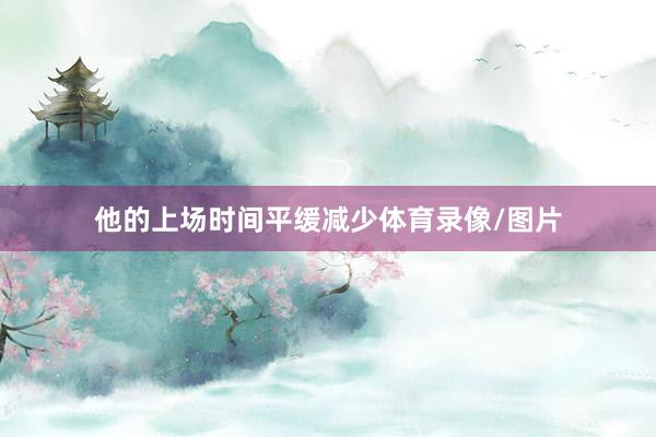 他的上场时间平缓减少体育录像/图片