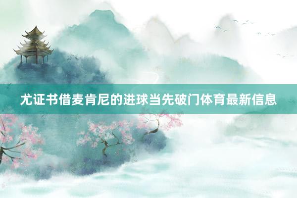 尤证书借麦肯尼的进球当先破门体育最新信息