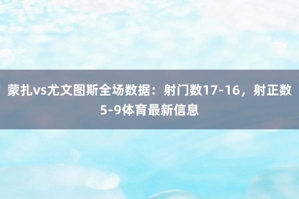蒙扎vs尤文图斯全场数据：射门数17-16，射正数5-9体育最新信息