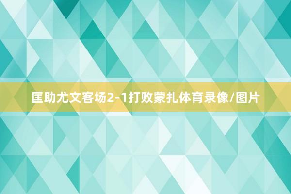 匡助尤文客场2-1打败蒙扎体育录像/图片