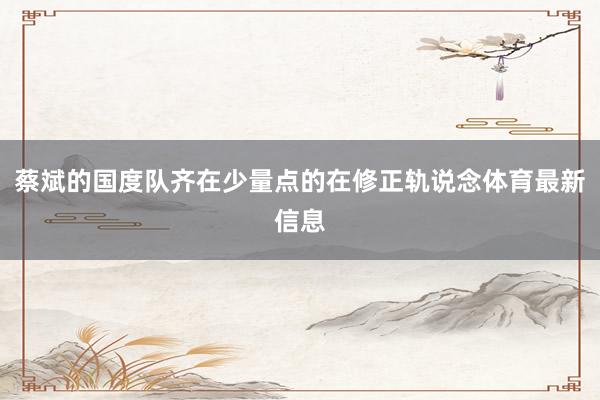 蔡斌的国度队齐在少量点的在修正轨说念体育最新信息