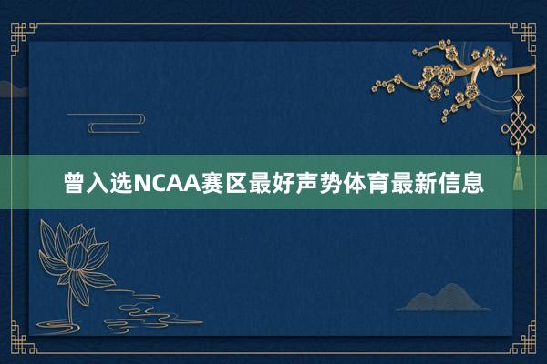 曾入选NCAA赛区最好声势体育最新信息