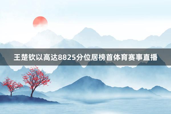 王楚钦以高达8825分位居榜首体育赛事直播