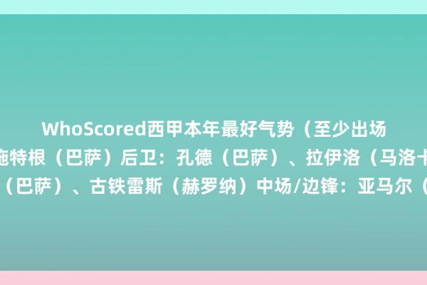 WhoScored西甲本年最好气势（至少出场20次）：门将：特尔施特根（巴萨）后卫：孔德（巴萨）、拉伊洛（马洛卡）、埃里克-加西亚（巴萨）、古铁雷斯（赫罗纳）中场/边锋：亚马尔（巴萨）、拉菲尼亚（巴萨）、贝林厄姆（皇马）、维尼修斯（皇马）时尚：莱万（巴萨）、索尔洛特（马竞）体育录像/图片