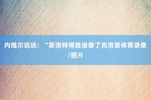 内维尔说谈：“斯洛特得胜接替了克洛普体育录像/图片