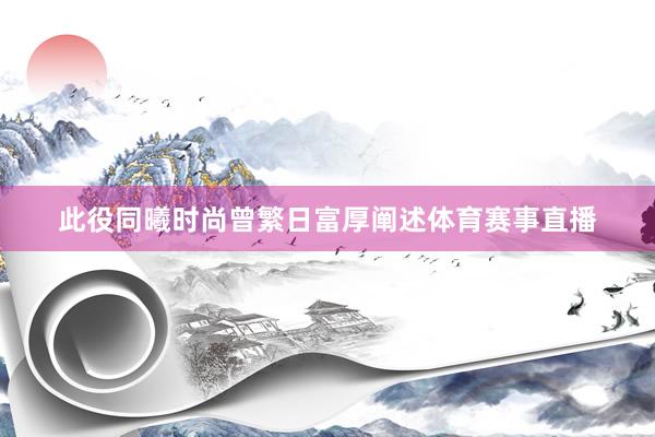 此役同曦时尚曾繁日富厚阐述体育赛事直播