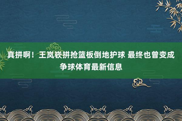 真拼啊！王岚嵚拼抢篮板倒地护球 最终也曾变成争球体育最新信息