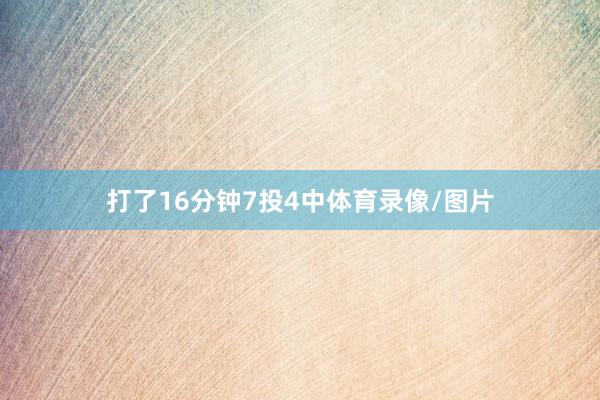 打了16分钟7投4中体育录像/图片