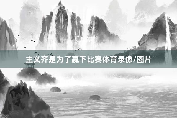 主义齐是为了赢下比赛体育录像/图片