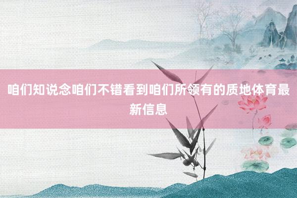 咱们知说念咱们不错看到咱们所领有的质地体育最新信息