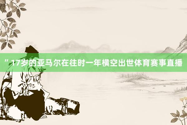 ”17岁的亚马尔在往时一年横空出世体育赛事直播