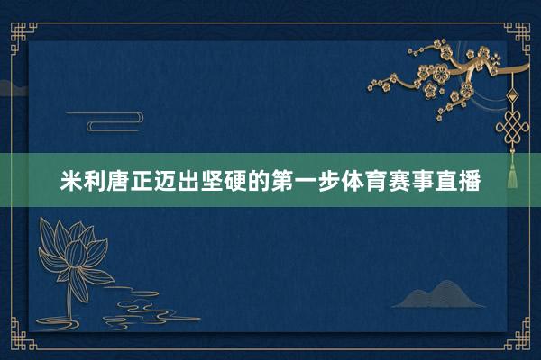 米利唐正迈出坚硬的第一步体育赛事直播