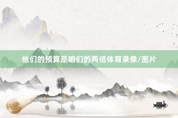 他们的预算是咱们的两倍体育录像/图片