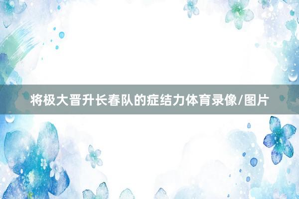 将极大晋升长春队的症结力体育录像/图片
