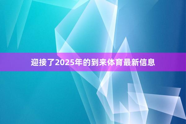 迎接了2025年的到来体育最新信息