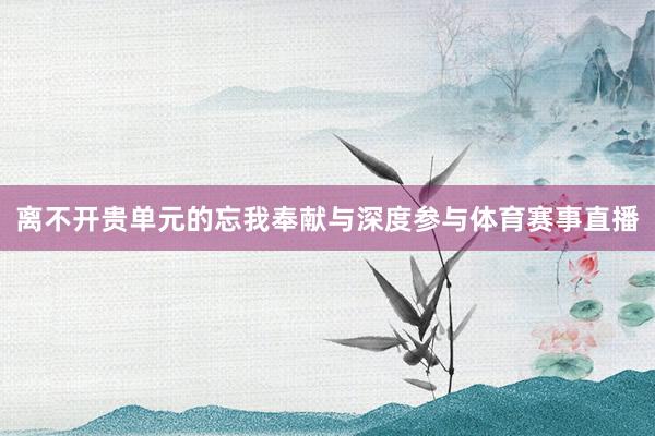 离不开贵单元的忘我奉献与深度参与体育赛事直播