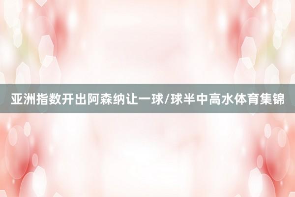 亚洲指数开出阿森纳让一球/球半中高水体育集锦