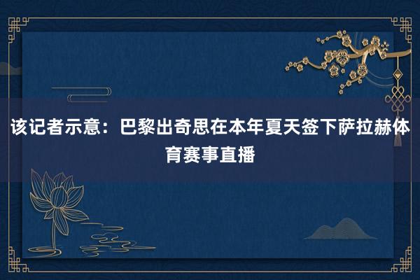该记者示意：巴黎出奇思在本年夏天签下萨拉赫体育赛事直播