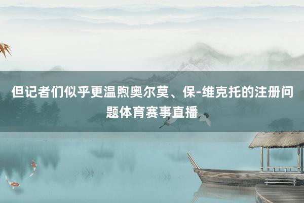 但记者们似乎更温煦奥尔莫、保-维克托的注册问题体育赛事直播