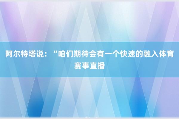 阿尔特塔说：“咱们期待会有一个快速的融入体育赛事直播