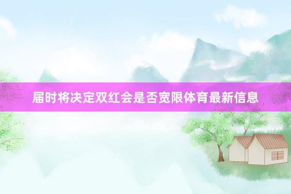 届时将决定双红会是否宽限体育最新信息