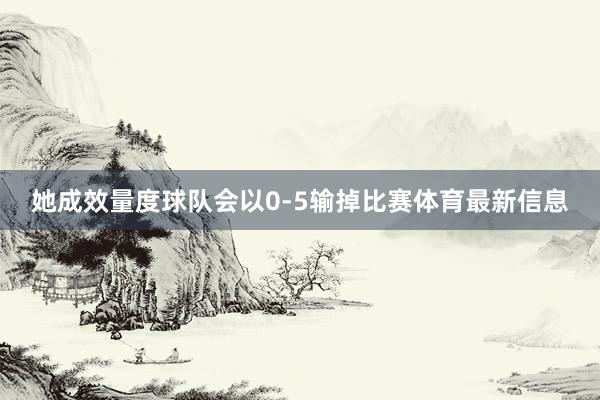 她成效量度球队会以0-5输掉比赛体育最新信息