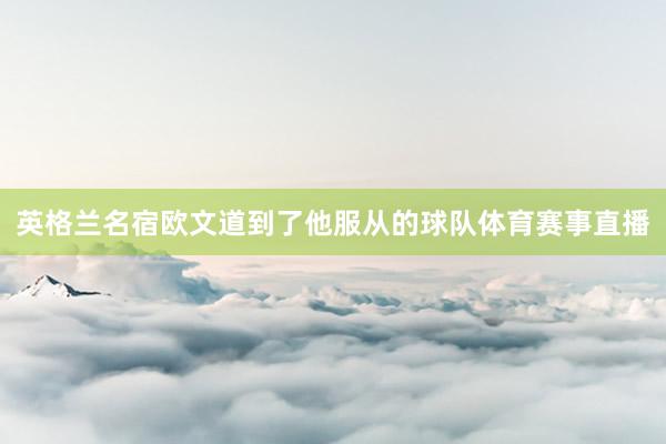 英格兰名宿欧文道到了他服从的球队体育赛事直播