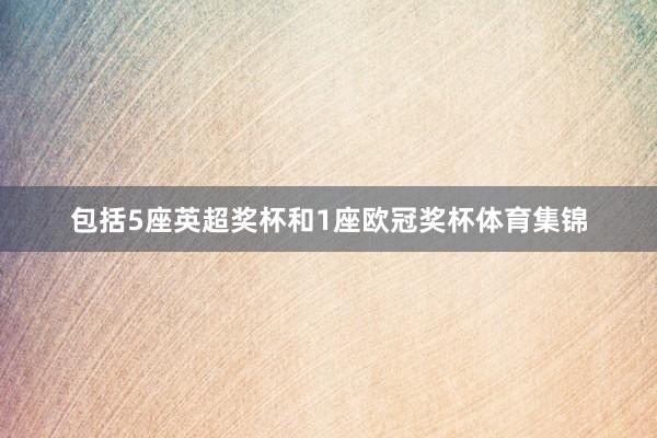 包括5座英超奖杯和1座欧冠奖杯体育集锦
