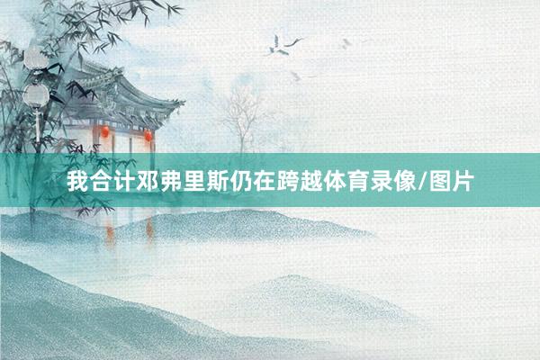 我合计邓弗里斯仍在跨越体育录像/图片