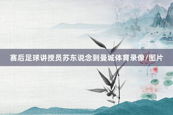 赛后足球讲授员苏东说念到曼城体育录像/图片