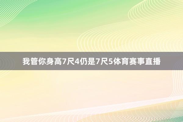 我管你身高7尺4仍是7尺5体育赛事直播
