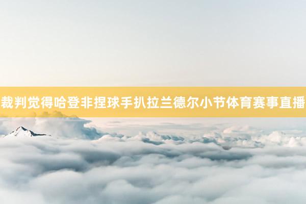裁判觉得哈登非捏球手扒拉兰德尔小节体育赛事直播