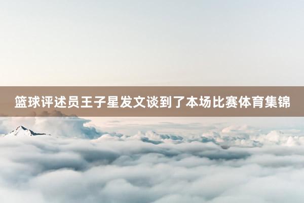 篮球评述员王子星发文谈到了本场比赛体育集锦