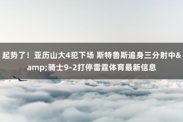 起势了！亚历山大4犯下场 斯特鲁斯追身三分射中&骑士9-2打停雷霆体育最新信息