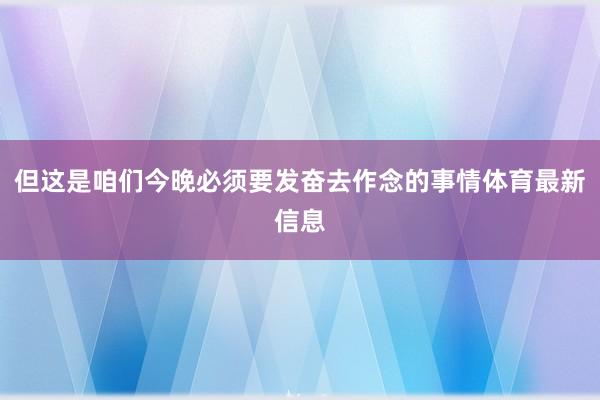 但这是咱们今晚必须要发奋去作念的事情体育最新信息