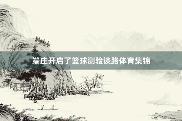 端庄开启了篮球测验谈路体育集锦